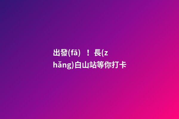 出發(fā)！長(zhǎng)白山站等你打卡